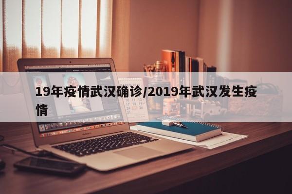 19年疫情武汉确诊/2019年武汉发生疫情