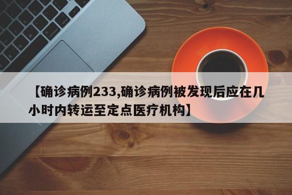 【确诊病例233,确诊病例被发现后应在几小时内转运至定点医疗机构】