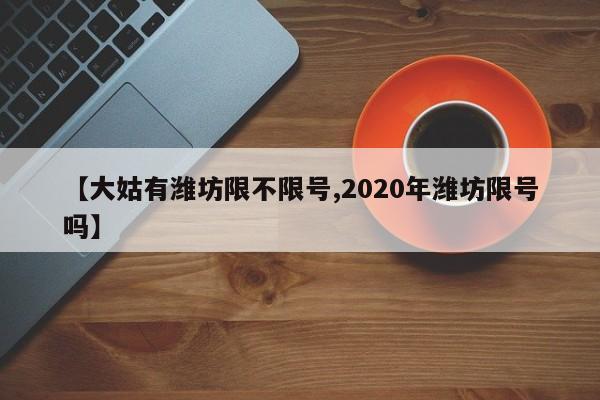 【大姑有潍坊限不限号,2020年潍坊限号吗】