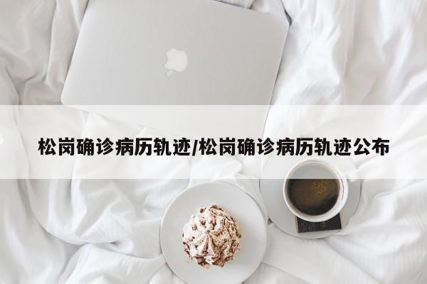 松岗确诊病历轨迹/松岗确诊病历轨迹公布