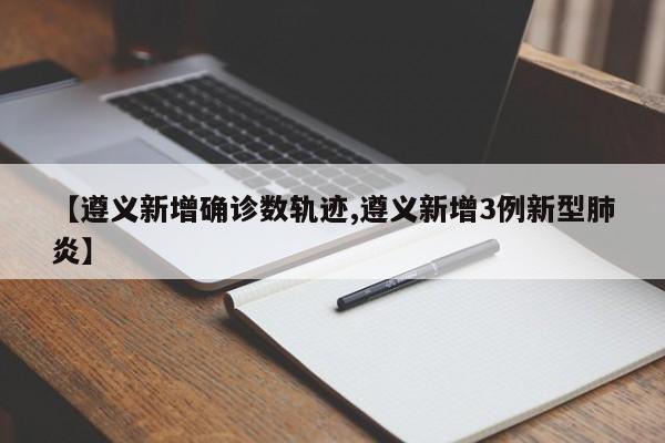 【遵义新增确诊数轨迹,遵义新增3例新型肺炎】