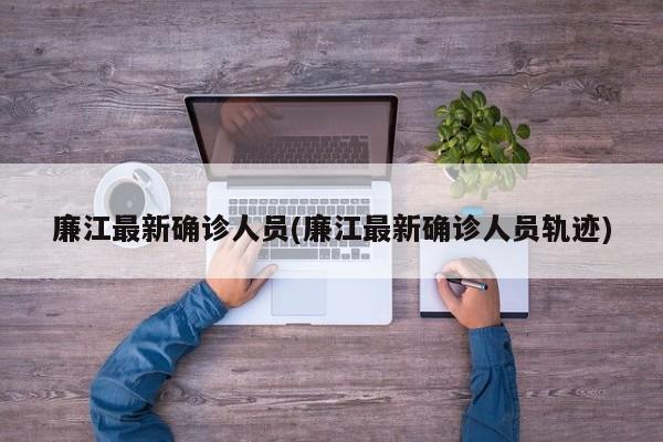 廉江最新确诊人员(廉江最新确诊人员轨迹)