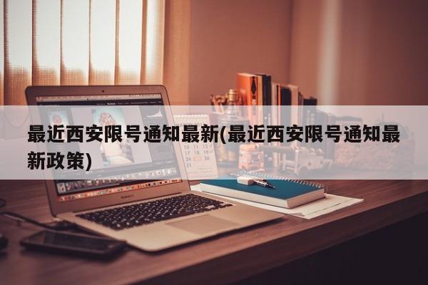最近西安限号通知最新(最近西安限号通知最新政策)