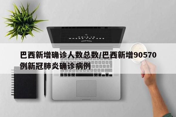 巴西新增确诊人数总数/巴西新增90570例新冠肺炎确诊病例