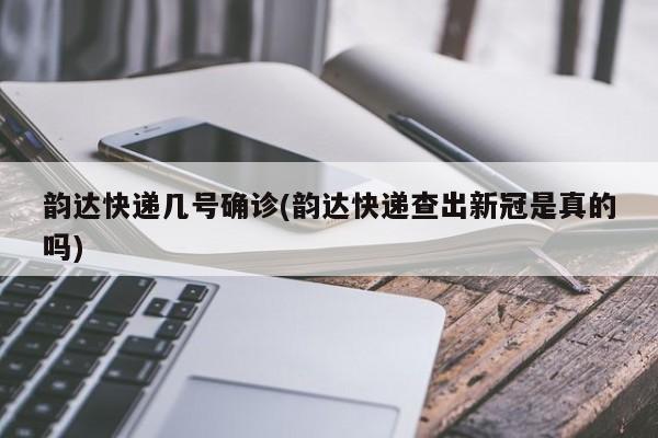 韵达快递几号确诊(韵达快递查出新冠是真的吗)