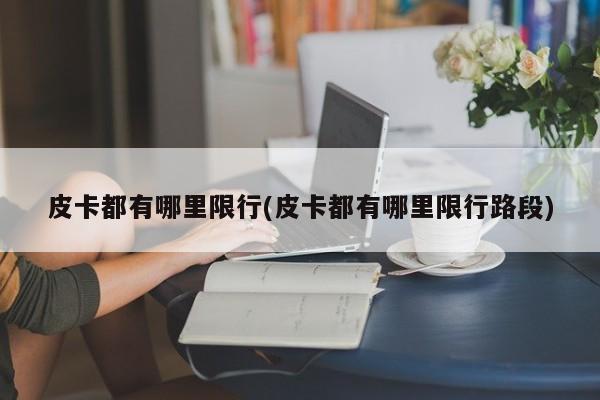 皮卡都有哪里限行(皮卡都有哪里限行路段)