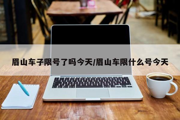 眉山车子限号了吗今天/眉山车限什么号今天