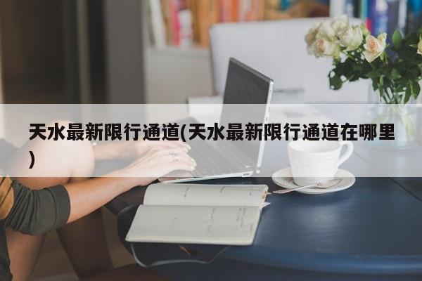 天水最新限行通道(天水最新限行通道在哪里)