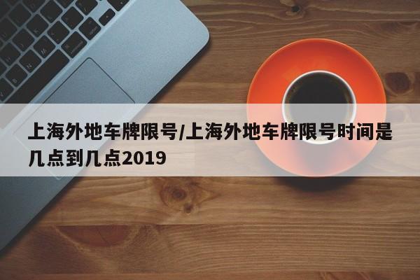 上海外地车牌限号/上海外地车牌限号时间是几点到几点2019