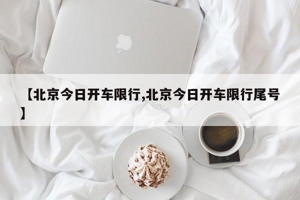 【北京今日开车限行,北京今日开车限行尾号】