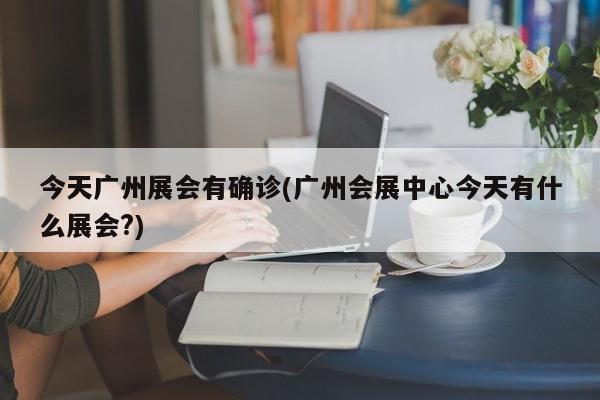 今天广州展会有确诊(广州会展中心今天有什么展会?)