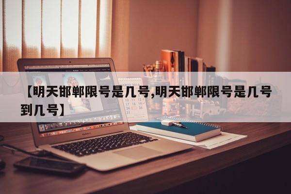 【明天邯郸限号是几号,明天邯郸限号是几号到几号】