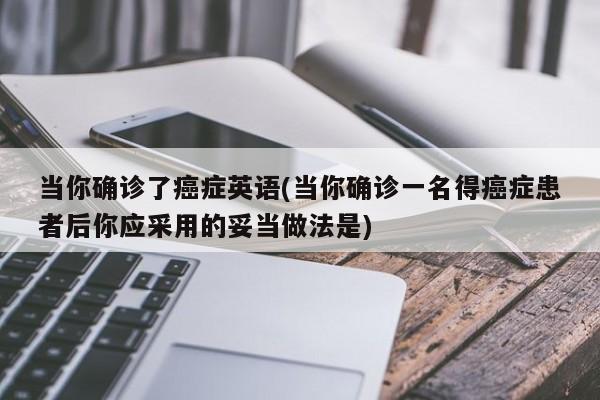 当你确诊了癌症英语(当你确诊一名得癌症患者后你应采用的妥当做法是)