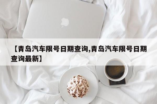 【青岛汽车限号日期查询,青岛汽车限号日期查询最新】