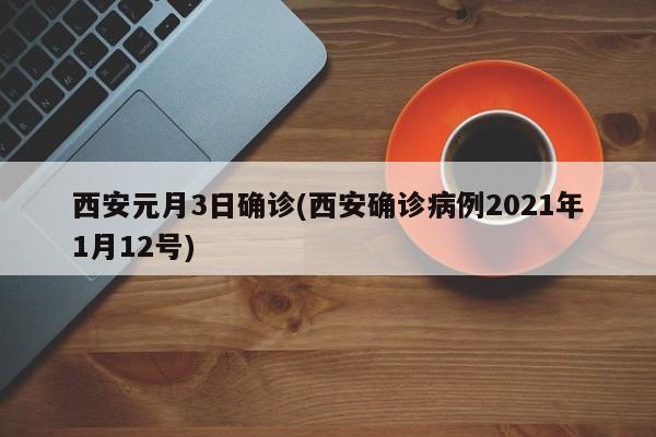 西安元月3日确诊(西安确诊病例2021年1月12号)