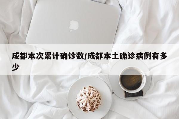 成都本次累计确诊数/成都本土确诊病例有多少