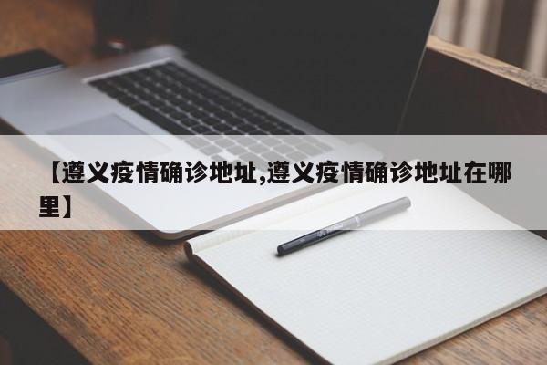 【遵义疫情确诊地址,遵义疫情确诊地址在哪里】