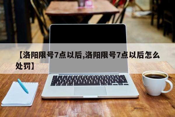 【洛阳限号7点以后,洛阳限号7点以后怎么处罚】