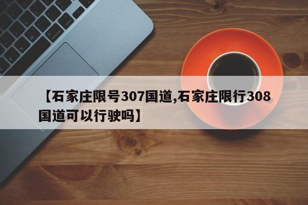 【石家庄限号307国道,石家庄限行308国道可以行驶吗】