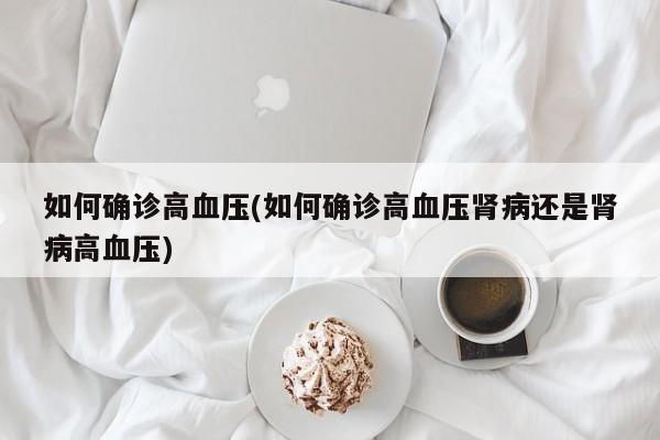如何确诊高血压(如何确诊高血压肾病还是肾病高血压)