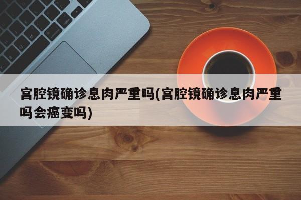 宫腔镜确诊息肉严重吗(宫腔镜确诊息肉严重吗会癌变吗)
