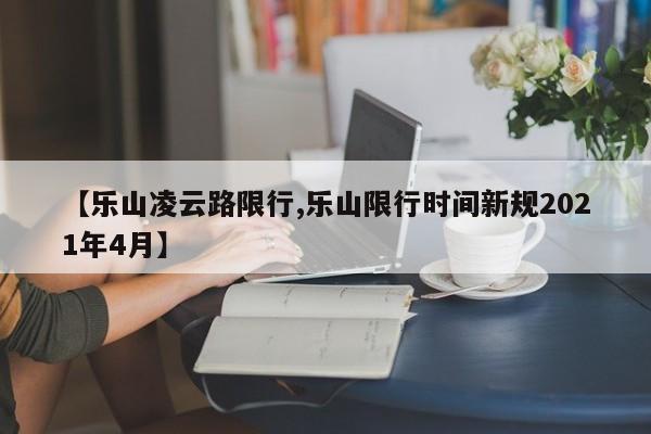 【乐山凌云路限行,乐山限行时间新规2021年4月】