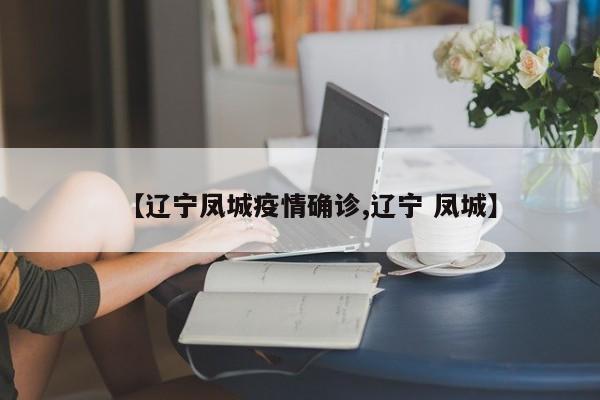 【辽宁凤城疫情确诊,辽宁 凤城】