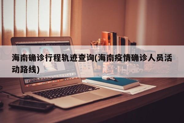 海南确诊行程轨迹查询(海南疫情确诊人员活动路线)