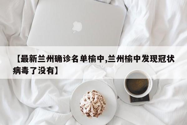 【最新兰州确诊名单榆中,兰州榆中发现冠状病毒了没有】
