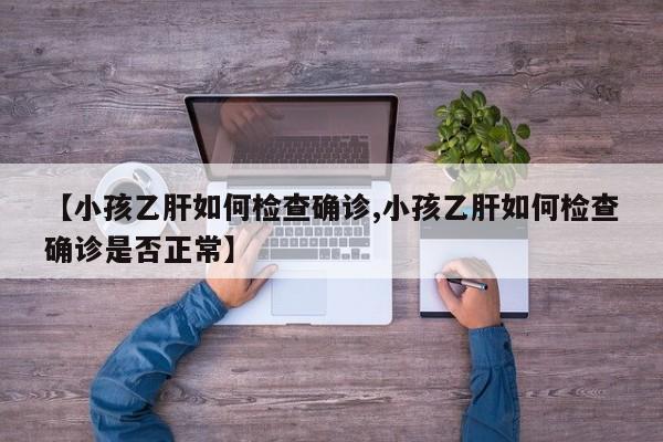 【小孩乙肝如何检查确诊,小孩乙肝如何检查确诊是否正常】