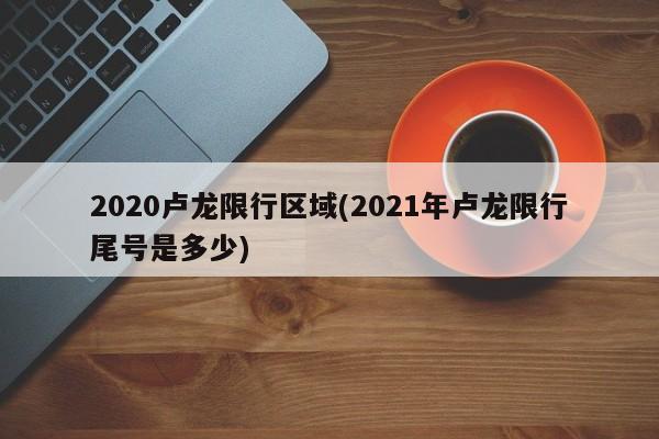 2020卢龙限行区域(2021年卢龙限行尾号是多少)