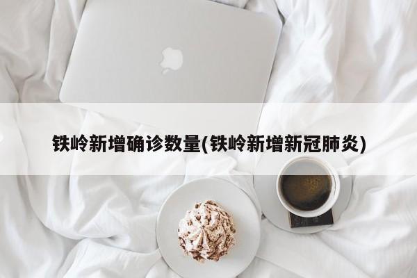 铁岭新增确诊数量(铁岭新增新冠肺炎)