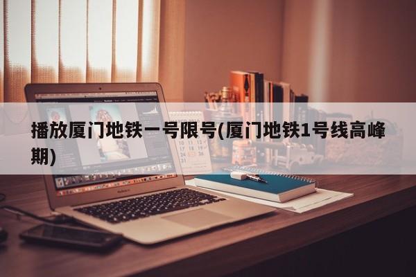 播放厦门地铁一号限号(厦门地铁1号线高峰期)