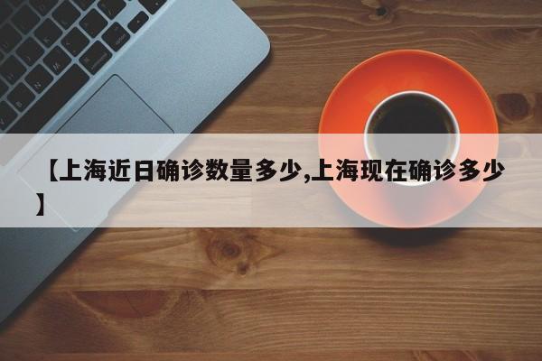 【上海近日确诊数量多少,上海现在确诊多少】