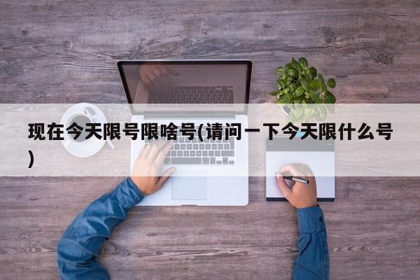 现在今天限号限啥号(请问一下今天限什么号)