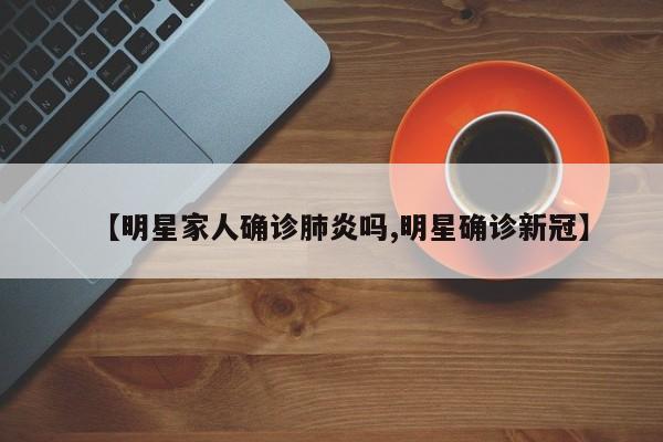 【明星家人确诊肺炎吗,明星确诊新冠】