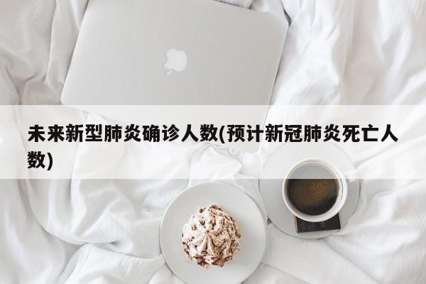 未来新型肺炎确诊人数(预计新冠肺炎死亡人数)